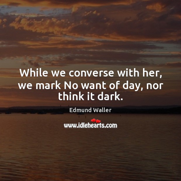 While we converse with her, we mark No want of day, nor think it dark. Edmund Waller Picture Quote
