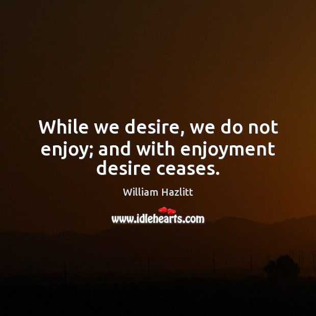 While we desire, we do not enjoy; and with enjoyment desire ceases. William Hazlitt Picture Quote