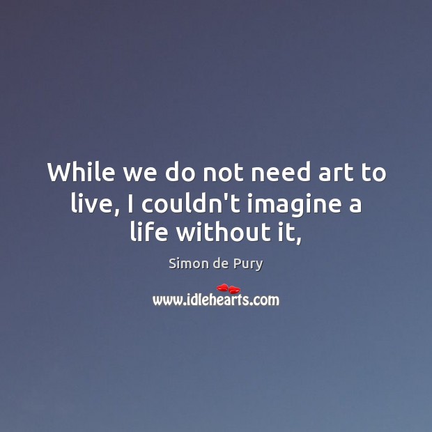 While we do not need art to live, I couldn’t imagine a life without it, Simon de Pury Picture Quote