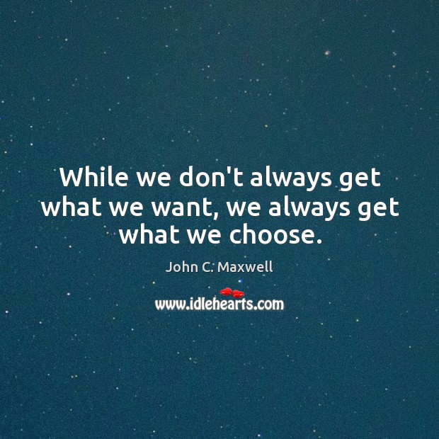 While we don’t always get what we want, we always get what we choose. John C. Maxwell Picture Quote