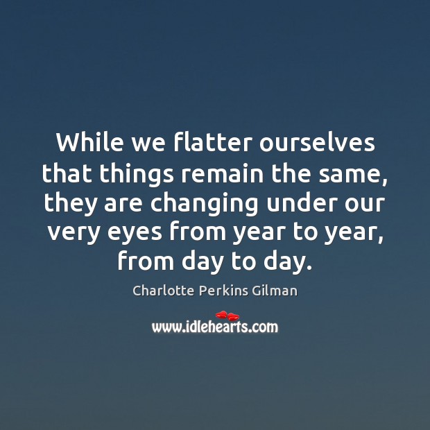 While we flatter ourselves that things remain the same, they are changing Charlotte Perkins Gilman Picture Quote