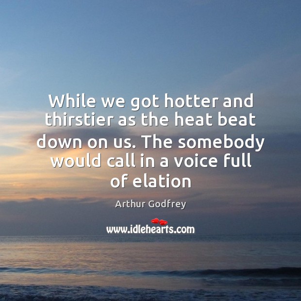 While we got hotter and thirstier as the heat beat down on Arthur Godfrey Picture Quote