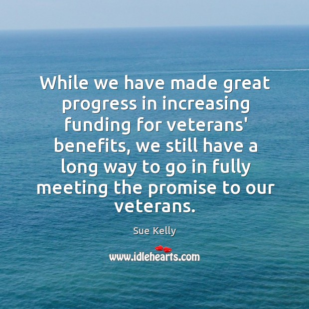 While we have made great progress in increasing funding for veterans’ benefits, Sue Kelly Picture Quote