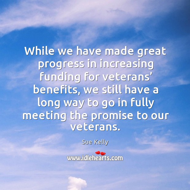 While we have made great progress in increasing funding for veterans’ benefits, we still have Sue Kelly Picture Quote