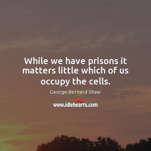 While we have prisons it matters little which of us occupy the cells. George Bernard Shaw Picture Quote