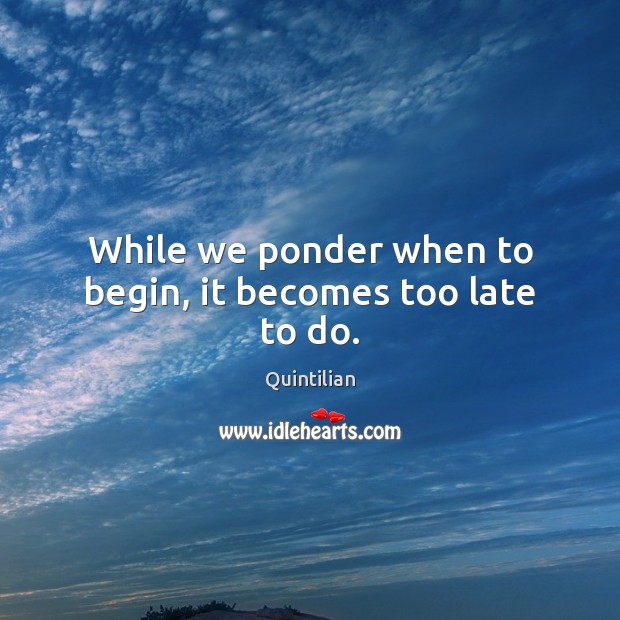 While we ponder when to begin, it becomes too late to do. Quintilian Picture Quote