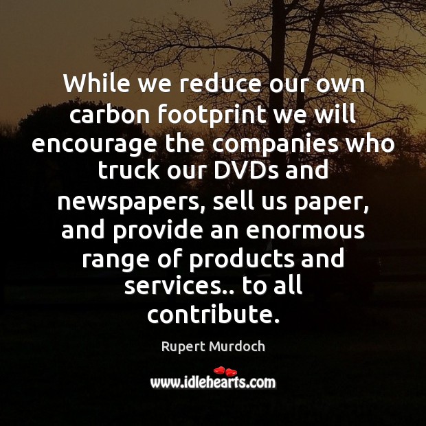 While we reduce our own carbon footprint we will encourage the companies Rupert Murdoch Picture Quote