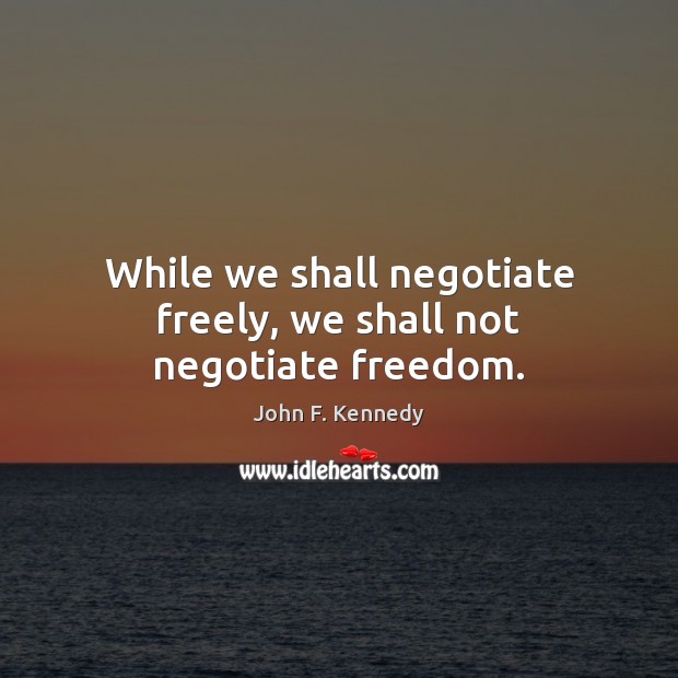 While we shall negotiate freely, we shall not negotiate freedom. 