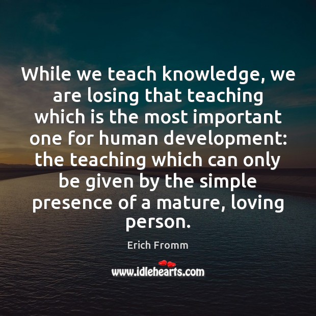 While we teach knowledge, we are losing that teaching which is the Erich Fromm Picture Quote
