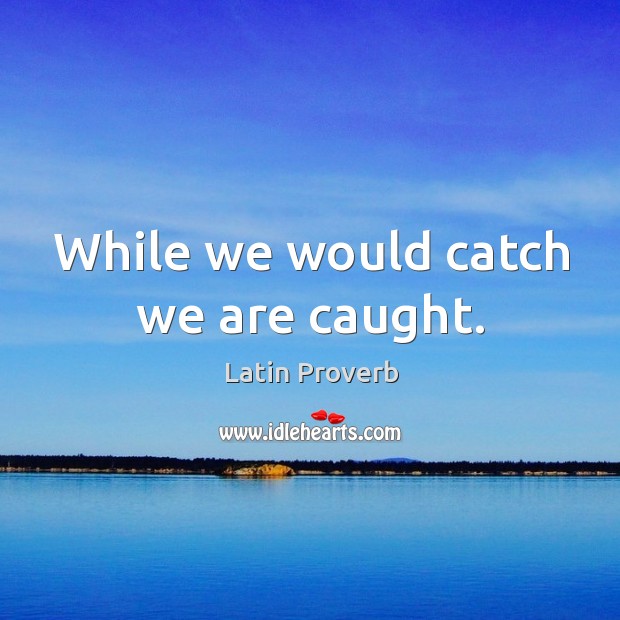 While we would catch we are caught. Image