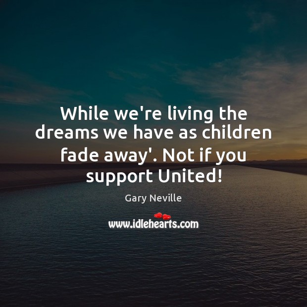 While we’re living the dreams we have as children fade away’. Not if you support United! Gary Neville Picture Quote