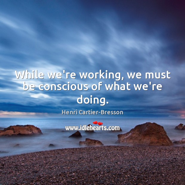 While we’re working, we must be conscious of what we’re doing. Image