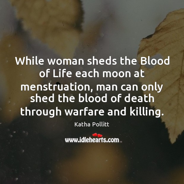 While woman sheds the Blood of Life each moon at menstruation, man Katha Pollitt Picture Quote