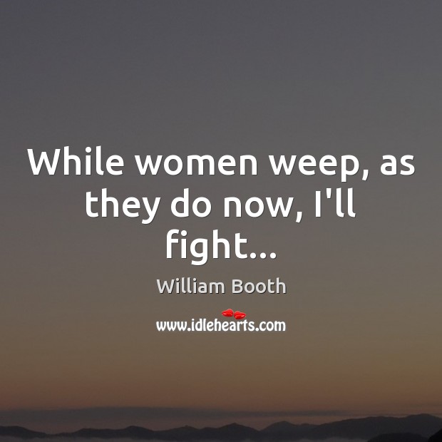 While women weep, as they do now, I’ll fight… Image