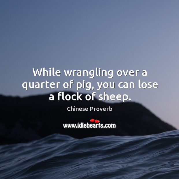 While wrangling over a quarter of pig, you can lose a flock of sheep. Chinese Proverbs Image