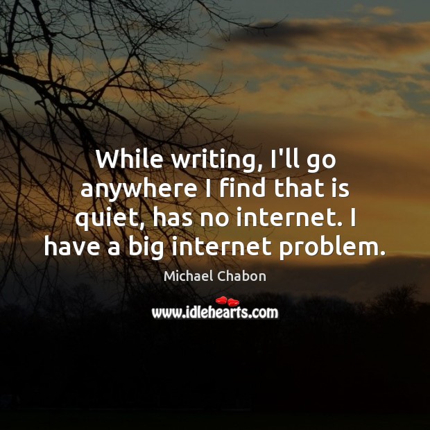 While writing, I’ll go anywhere I find that is quiet, has no Michael Chabon Picture Quote