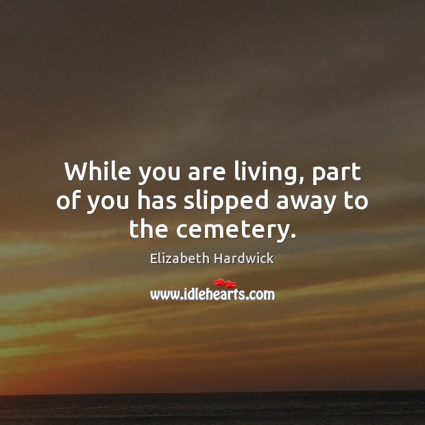 While you are living, part of you has slipped away to the cemetery. Elizabeth Hardwick Picture Quote