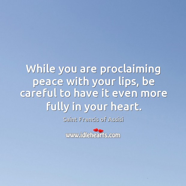 While you are proclaiming peace with your lips, be careful to have it even more fully in your heart. Image