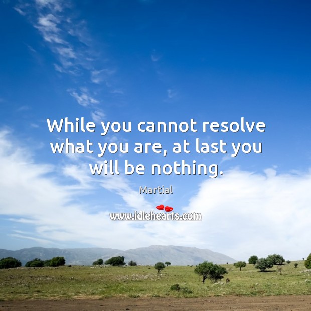 While you cannot resolve what you are, at last you will be nothing. Martial Picture Quote
