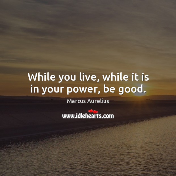 While you live, while it is in your power, be good. Marcus Aurelius Picture Quote