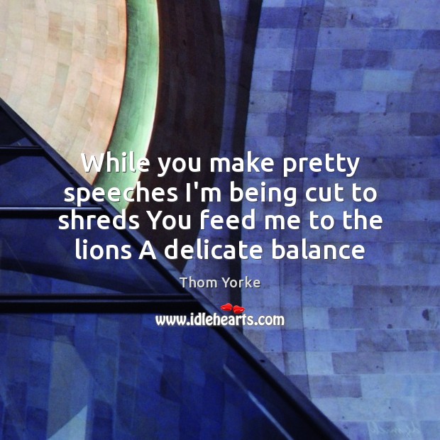 While you make pretty speeches I’m being cut to shreds You feed Thom Yorke Picture Quote