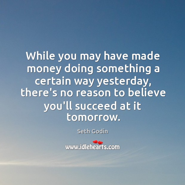 While you may have made money doing something a certain way yesterday, Seth Godin Picture Quote