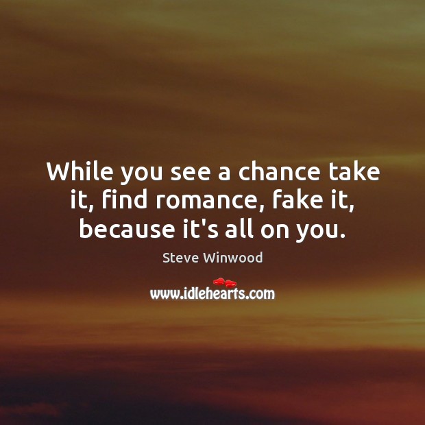 While you see a chance take it, find romance, fake it, because it’s all on you. Image