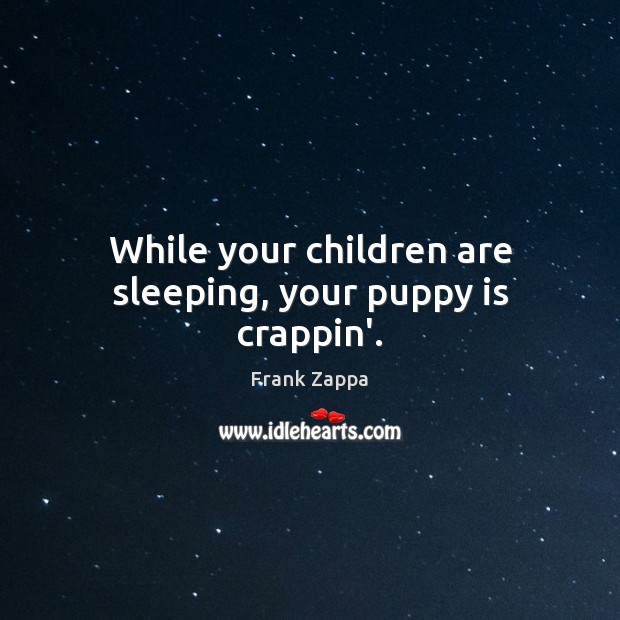 While your children are sleeping, your puppy is crappin’. Frank Zappa Picture Quote