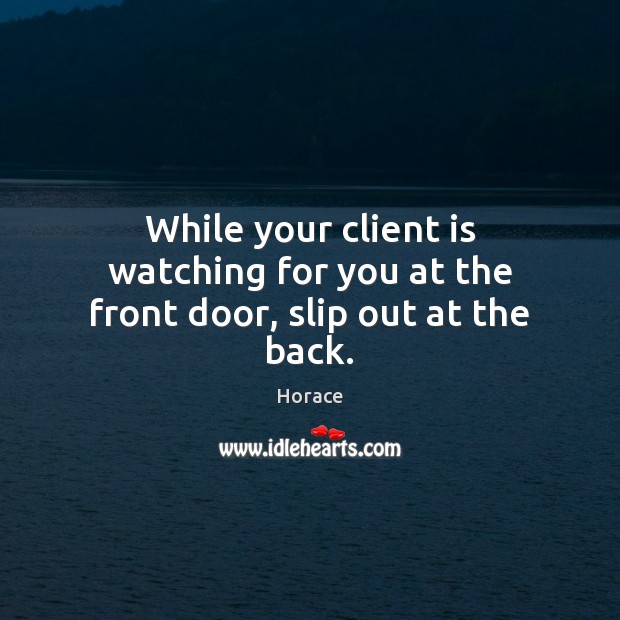 While your client is watching for you at the front door, slip out at the back. Horace Picture Quote