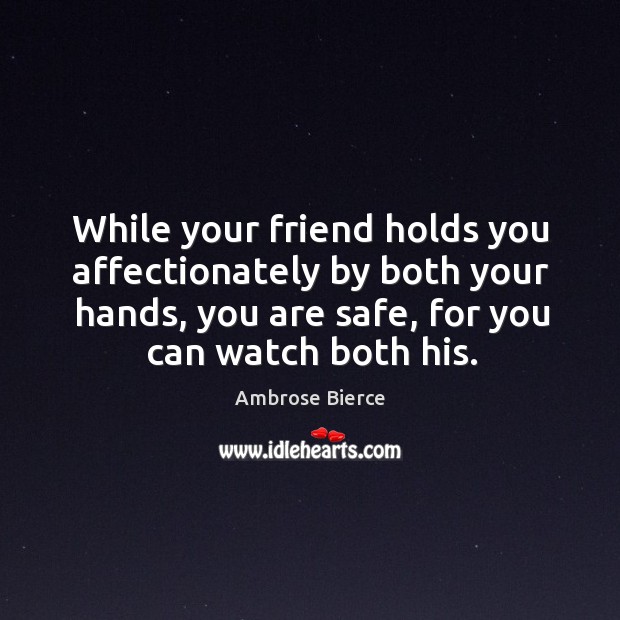 While your friend holds you affectionately by both your hands, you are safe, for you can watch both his. Ambrose Bierce Picture Quote