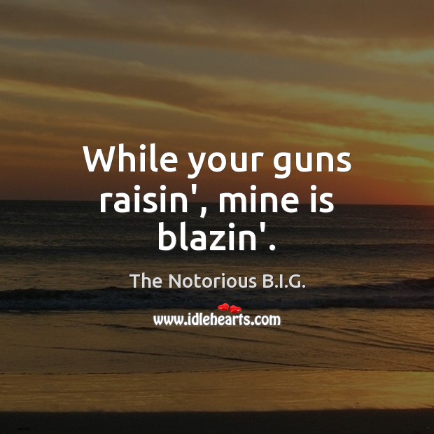 While your guns raisin’, mine is blazin’. The Notorious B.I.G. Picture Quote