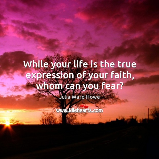While your life is the true expression of your faith, whom can you fear? Image