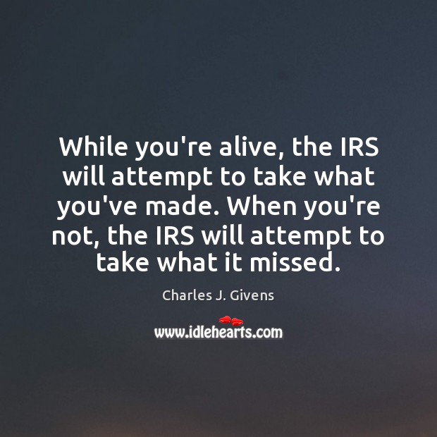 While you’re alive, the IRS will attempt to take what you’ve made. Image