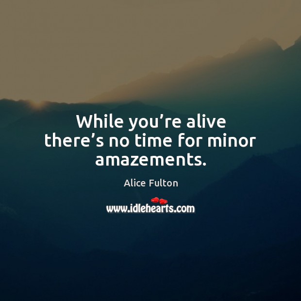 While you’re alive there’s no time for minor amazements. Image