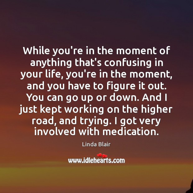 While you’re in the moment of anything that’s confusing in your life, Linda Blair Picture Quote