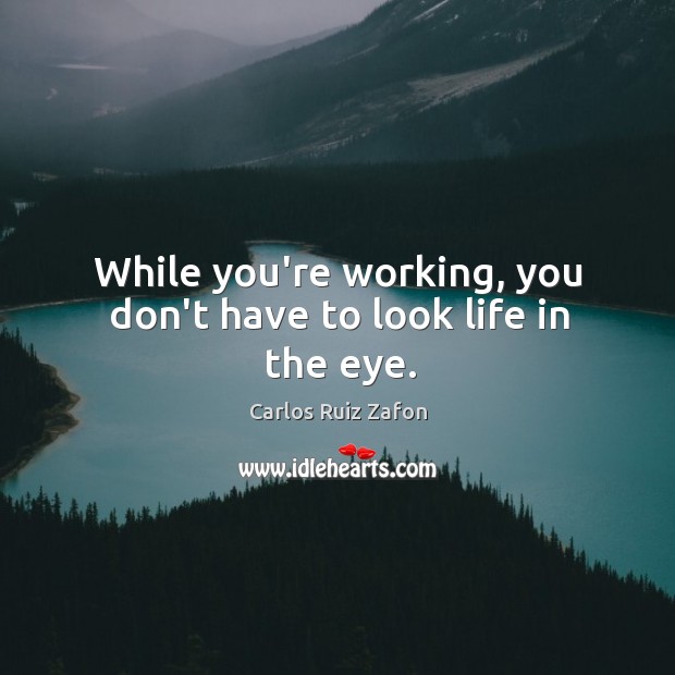 While you’re working, you don’t have to look life in the eye. Carlos Ruiz Zafon Picture Quote