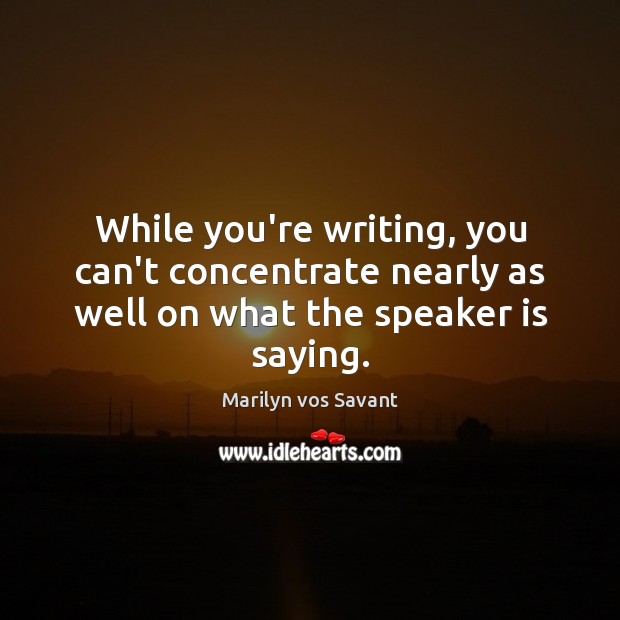 While you’re writing, you can’t concentrate nearly as well on what the speaker is saying. Marilyn vos Savant Picture Quote