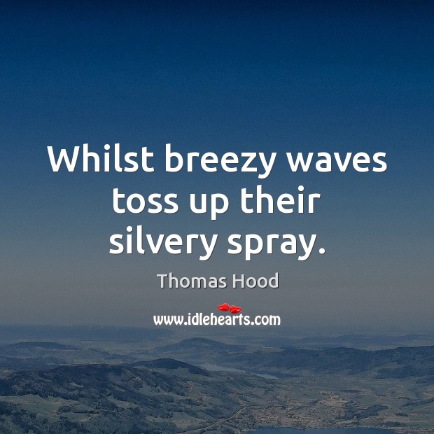 Whilst breezy waves toss up their silvery spray. Thomas Hood Picture Quote