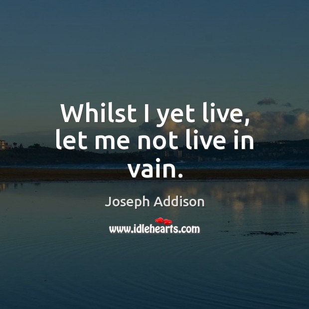 Whilst I yet live, let me not live in vain. Joseph Addison Picture Quote