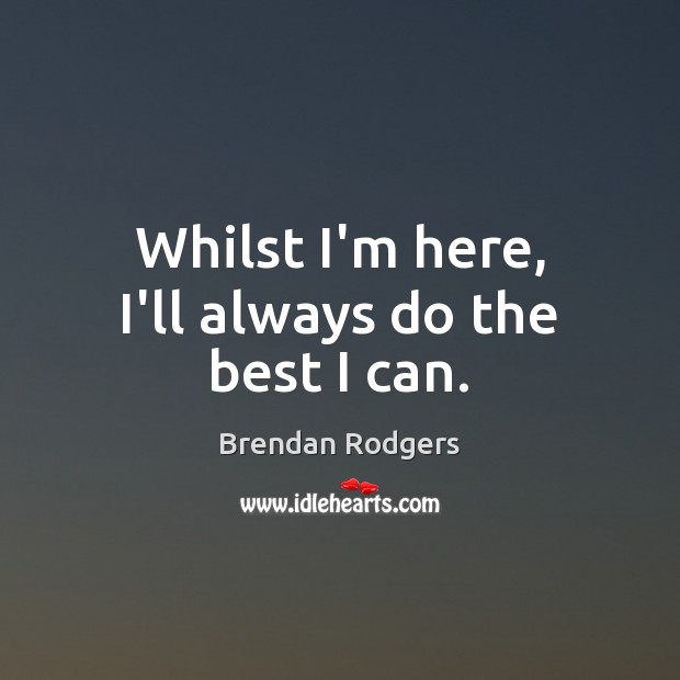 Whilst I’m here, I’ll always do the best I can. Brendan Rodgers Picture Quote