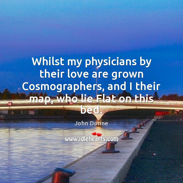 Whilst my physicians by their love are grown Cosmographers, and I their Image
