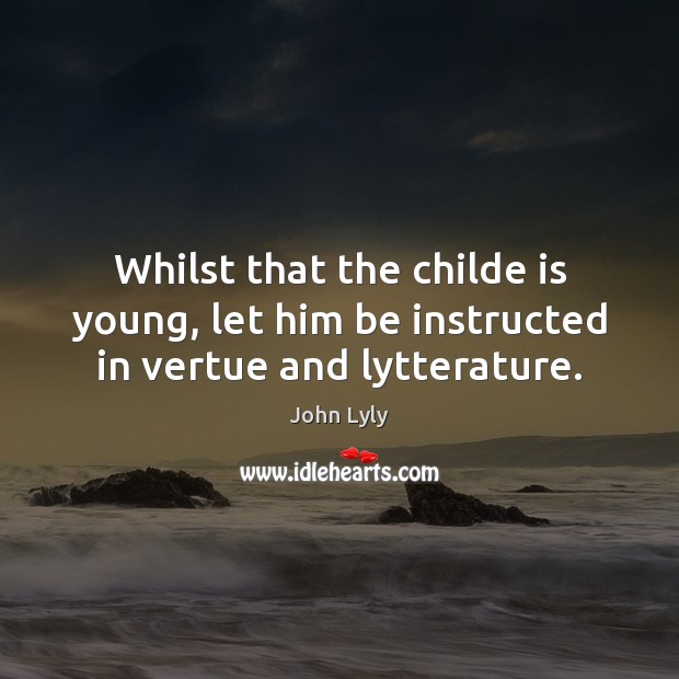 Whilst that the childe is young, let him be instructed in vertue and lytterature. John Lyly Picture Quote
