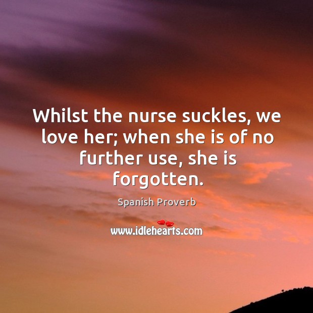 Whilst the nurse suckles, we love her; when she is of no further use, she is forgotten. Spanish Proverbs Image
