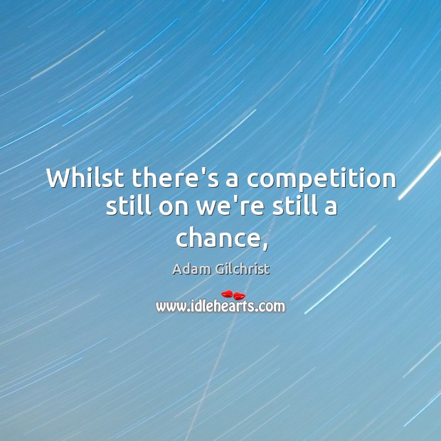 Whilst there’s a competition still on we’re still a chance, Adam Gilchrist Picture Quote