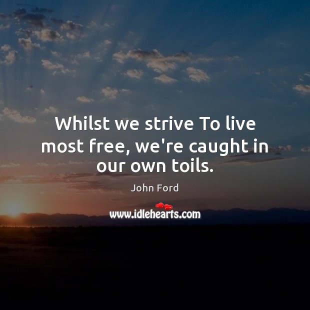 Whilst we strive To live most free, we’re caught in our own toils. 