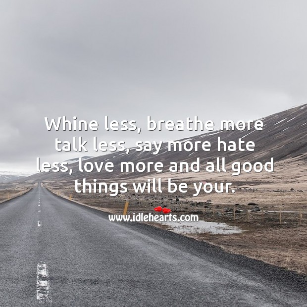 Whine less, breathe more talk less, say more hate less, love more and all good things will be your. 