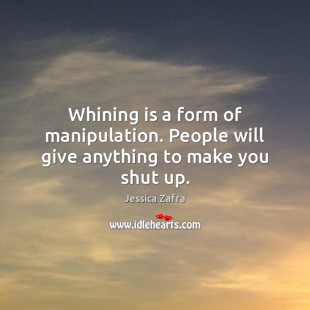Whining is a form of manipulation. People will give anything to make you shut up. Jessica Zafra Picture Quote