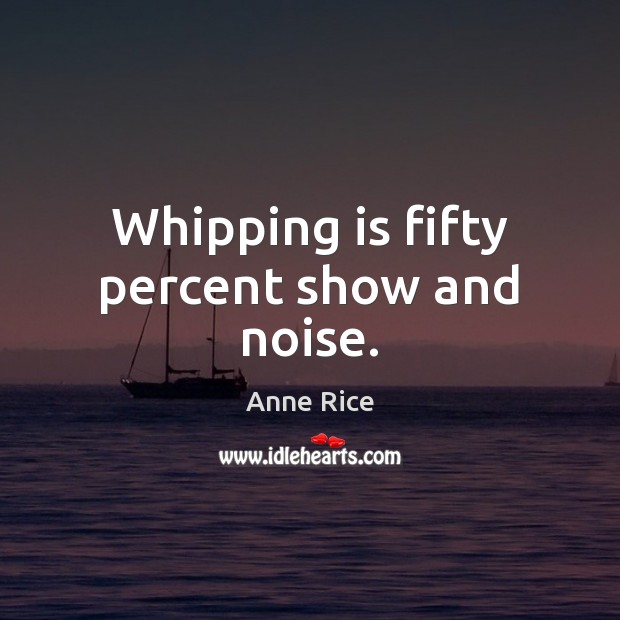 Whipping is fifty percent show and noise. Anne Rice Picture Quote