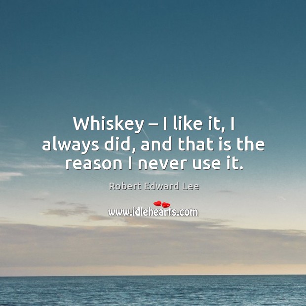 Whiskey – I like it, I always did, and that is the reason I never use it. Robert Edward Lee Picture Quote
