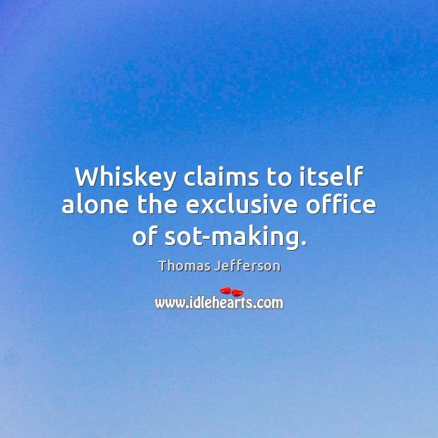 Whiskey claims to itself alone the exclusive office of sot-making. Thomas Jefferson Picture Quote